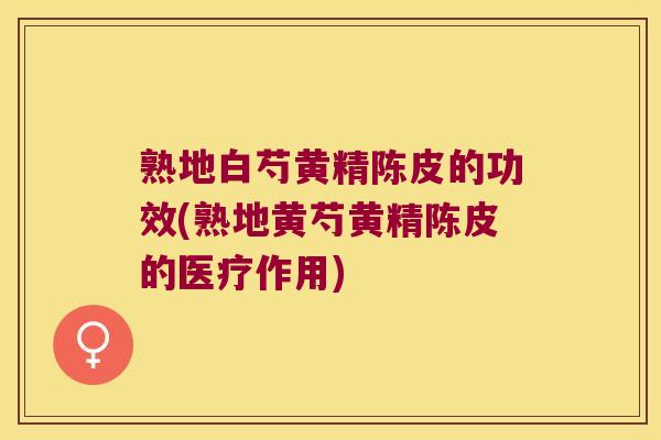 熟地白芍黄精陈皮的功效(熟地黄芍黄精陈皮的医疗作用)