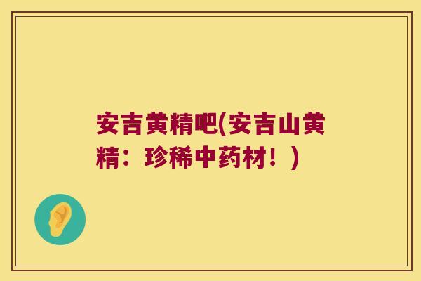 安吉黄精吧(安吉山黄精：珍稀材！)