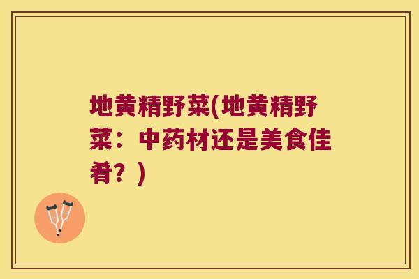 地黄精野菜(地黄精野菜：材还是美食佳肴？)