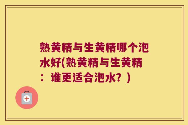 熟黄精与生黄精哪个泡水好(熟黄精与生黄精：谁更适合泡水？)