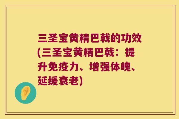 三圣宝黄精巴戟的功效(三圣宝黄精巴戟:提升力、增强体魄、延缓) 三圣宝黄精巴戟的功效(三圣宝黄精巴戟:提升力、增强体魄、延缓)