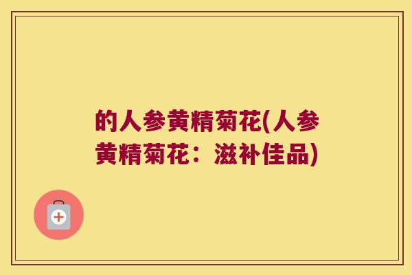 的人参黄精菊花(人参黄精菊花：滋补佳品)