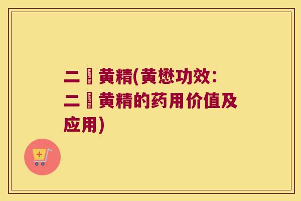 二萢黄精(黄懋功效：二萢黄精的药用价值及应用)