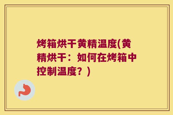 烤箱烘干黄精温度(黄精烘干:如何在烤箱中控制温度?) 烤箱烘干黄精温度(黄精烘干:如何在烤箱中控制温度?)