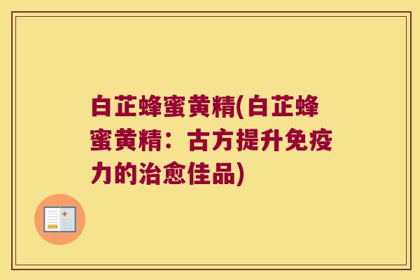 白芷蜂蜜黄精(白芷蜂蜜黄精:古方提升力的愈佳品) 白芷蜂蜜黄精(白芷蜂蜜黄精:古方提升力的愈佳品)