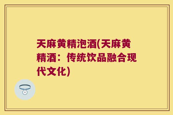 天麻黄精泡酒(天麻黄精酒：传统饮品融合现代文化)