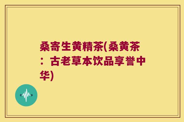 桑寄生黄精茶(桑黄茶：古老草本饮品享誉中华)