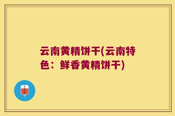 云南黄精饼干(云南特色：鲜香黄精饼干)