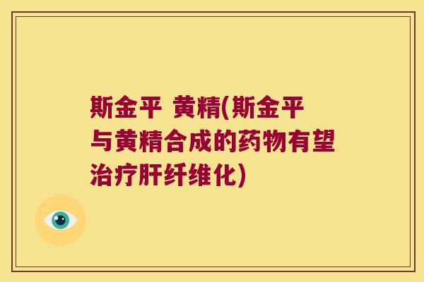 斯金平 黄精(斯金平与黄精合成的有望纤维化) 斯金平 黄精(斯金平与黄精合成的有望纤维化)