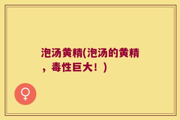 泡汤黄精(泡汤的黄精，毒性巨大！)