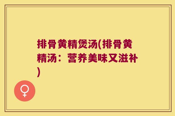 排骨黄精煲汤(排骨黄精汤:营养美味又滋补) 排骨黄精煲汤(排骨黄精汤:营养美味又滋补)