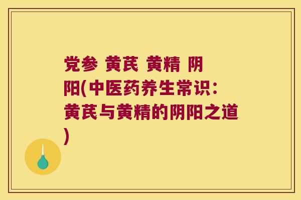 党参 黄芪 黄精 阴阳(中医药养生常识：黄芪与黄精的阴阳之道)