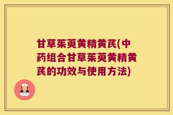 甘草茱萸黄精黄芪(组合甘草茱萸黄精黄芪的功效与使用方法) 甘草茱萸黄精黄芪(组合甘草茱萸黄精黄芪的功效与使用方法)