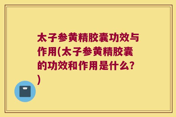 太子参黄精胶囊功效与作用(太子参黄精胶囊的功效和作用是什么?) 太子参黄精胶囊功效与作用(太子参黄精胶囊的功效和作用是什么?)
