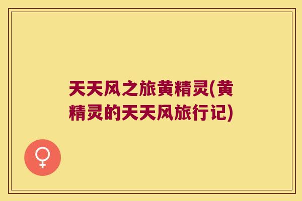 天天风之旅黄精灵(黄精灵的天天风旅行记) 天天风之旅黄精灵(黄精灵的天天风旅行记)