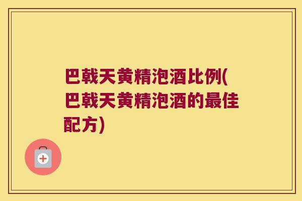 巴戟天黄精泡酒比例(巴戟天黄精泡酒的佳配方)