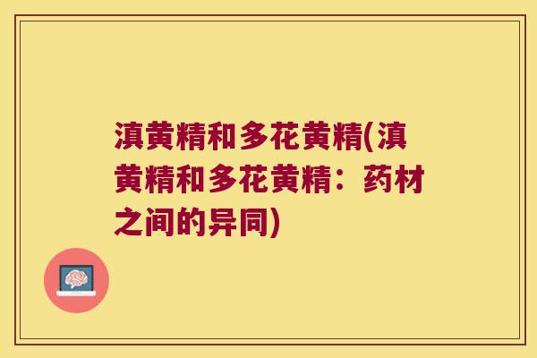 滇黄精和多花黄精(滇黄精和多花黄精：药材之间的异同)