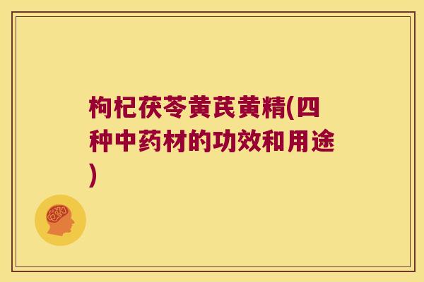 枸杞茯苓黄芪黄精(四种材的功效和用途) 枸杞茯苓黄芪黄精(四种材的功效和用途)