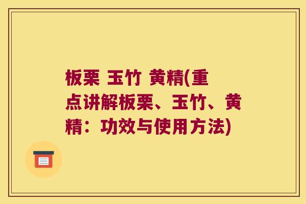 板栗 玉竹 黄精(重点讲解板栗、玉竹、黄精:功效与使用方法) 板栗 玉竹 黄精(重点讲解板栗、玉竹、黄精:功效与使用方法)