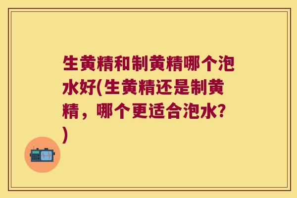 生黄精和制黄精哪个泡水好(生黄精还是制黄精，哪个更适合泡水？)
