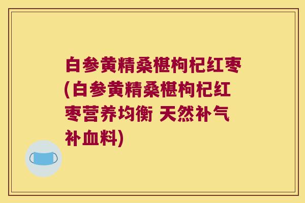 白参黄精桑椹枸杞红枣(白参黄精桑椹枸杞红枣营养均衡 天然补料) 白参黄精桑椹枸杞红枣(白参黄精桑椹枸杞红枣营养均衡 天然补料)