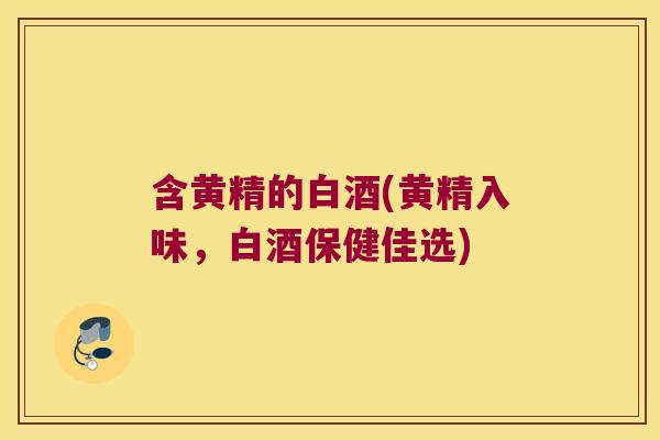 含黄精的白酒(黄精入味,白酒保健佳选) 含黄精的白酒(黄精入味,白酒保健佳选)