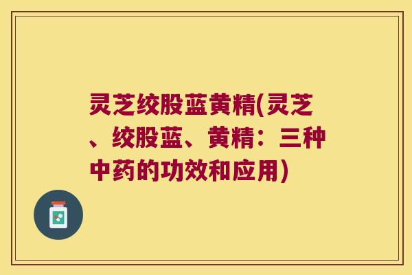 灵芝绞股蓝黄精(灵芝、绞股蓝、黄精：三种的功效和应用)