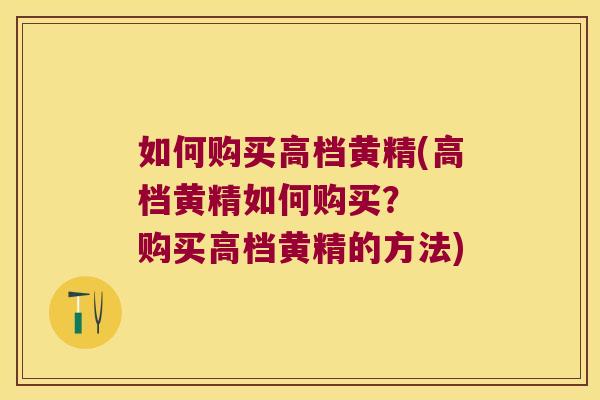 如何购买高档黄精(高档黄精如何购买？  购买高档黄精的方法)