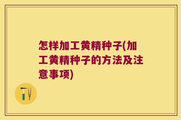 怎样加工黄精种子(加工黄精种子的方法及注意事项) 怎样加工黄精种子(加工黄精种子的方法及注意事项)