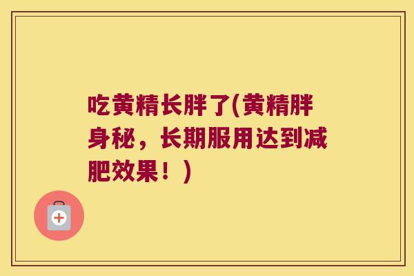 吃黄精长胖了(黄精胖身秘,长期服用达到效果!) 吃黄精长胖了(黄精胖身秘,长期服用达到效果!)