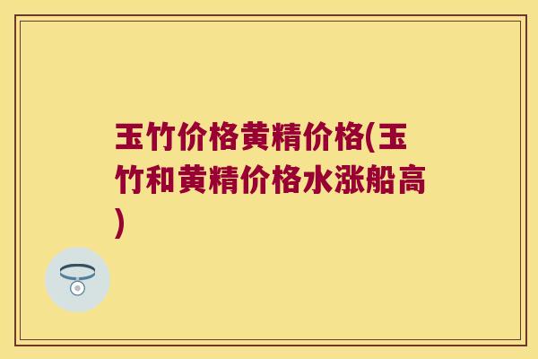 玉竹价格黄精价格(玉竹和黄精价格水涨船高)