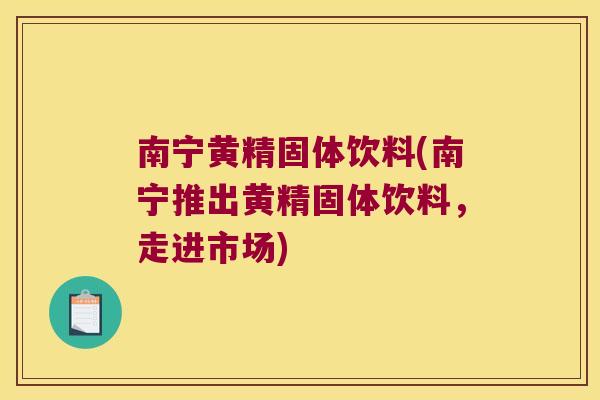 南宁黄精固体饮料(南宁推出黄精固体饮料,走进市场) 南宁黄精固体饮料(南宁推出黄精固体饮料,走进市场)