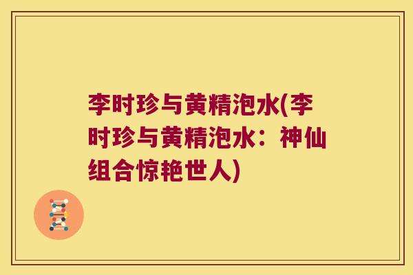 李时珍与黄精泡水(李时珍与黄精泡水:神仙组合惊艳世人) 李时珍与黄精泡水(李时珍与黄精泡水:神仙组合惊艳世人)