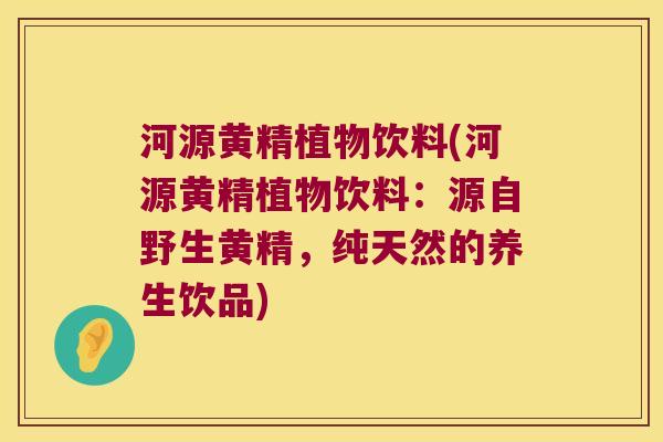 河源黄精植物饮料(河源黄精植物饮料：源自野生黄精，纯天然的养生饮品)