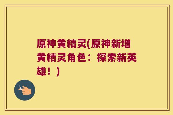 原神黄精灵(原神新增黄精灵角色：探索新英雄！)