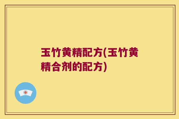 玉竹黄精配方(玉竹黄精合剂的配方) 玉竹黄精配方(玉竹黄精合剂的配方)