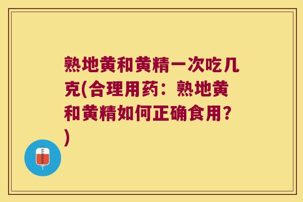熟地黄和黄精一次吃几克(合理用药:熟地黄和黄精如何正确食用?) 熟地黄和黄精一次吃几克(合理用药:熟地黄和黄精如何正确食用?)