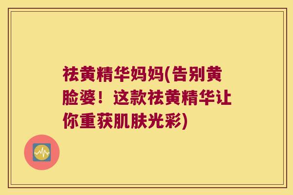 祛黄精华妈妈(告别黄脸婆！这款祛黄精华让你重获光彩)