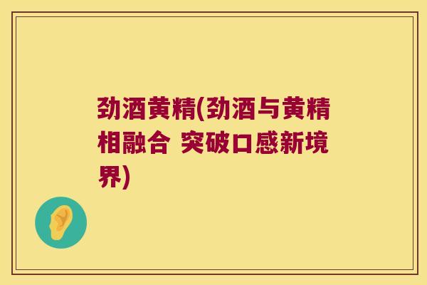 劲酒黄精(劲酒与黄精相融合 突破口感新境界) 劲酒黄精(劲酒与黄精相融合 突破口感新境界)