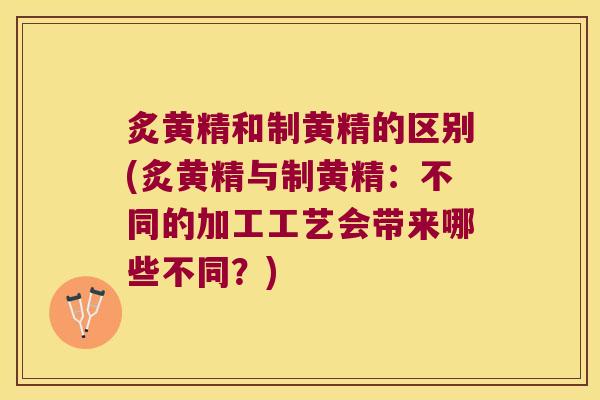 炙黄精和制黄精的区别(炙黄精与制黄精：不同的加工工艺会带来哪些不同？)
