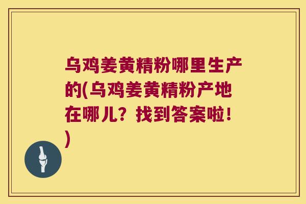 乌鸡姜黄精粉哪里生产的(乌鸡姜黄精粉产地在哪儿？找到答案啦！)