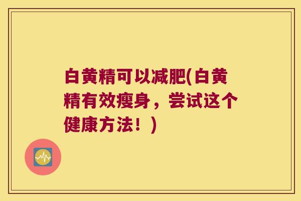 白黄精可以(白黄精有效瘦身，尝试这个健康方法！)