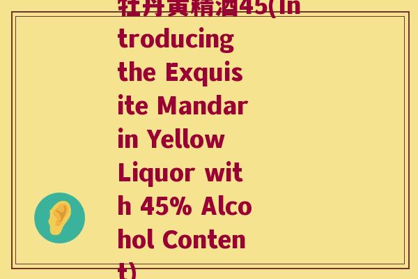 牡丹黄精酒45(Introducing the Exquisite Mandarin Yellow Liquor with 45% Alcohol Content)