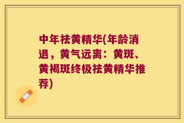 中年祛黄精华(年龄消退,黄气远离:黄斑、黄褐斑终极祛黄精华推荐) 中年祛黄精华(年龄消退,黄气远离:黄斑、黄褐斑终极祛黄精华推荐)