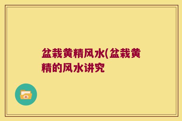 盆栽黄精风水(盆栽黄精的风水讲究 盆栽黄精风水(盆栽黄精的风水讲究