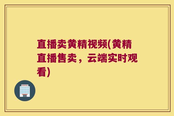 直播卖黄精视频(黄精直播售卖，云端实时观看)