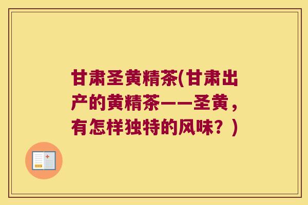甘肃圣黄精茶(甘肃出产的黄精茶——圣黄，有怎样独特的风味？)