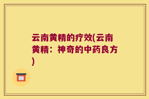 云南黄精的疗效(云南黄精：神奇的良方)