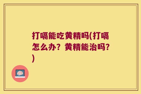 打嗝能吃黄精吗(打嗝怎么办?黄精能吗?) 打嗝能吃黄精吗(打嗝怎么办?黄精能吗?)