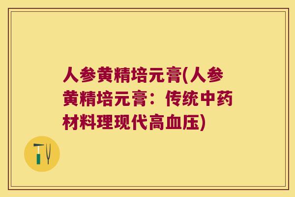 人参黄精培元膏(人参黄精培元膏：传统材料理现代高)